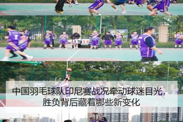 中国羽毛球队印尼赛战况牵动球迷目光，胜负背后藏着哪些新变化
