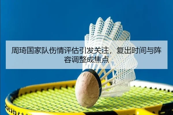 周琦国家队伤情评估引发关注，复出时间与阵容调整成焦点 | kaiyun